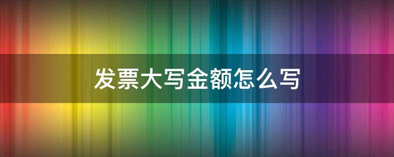 发票大写金额怎么写 发票日期大写及金额大写的方法