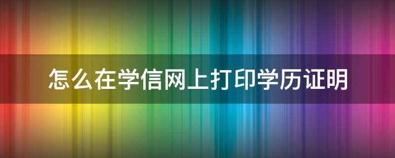 怎么在学信网上打印学历证明 如何在学信网上打印学历证明