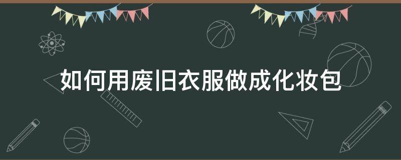 如何用废旧衣服做成化妆包 旧衣服如何自制化妆包步骤