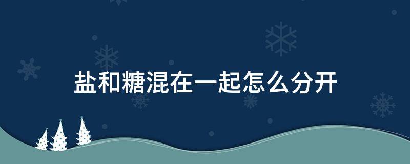 盐和糖混在一起怎么分开（盐和糖能不能混在一起）