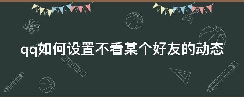 qq如何设置不看某个好友的动态（qq如何设置不看某个好友的动态功能）