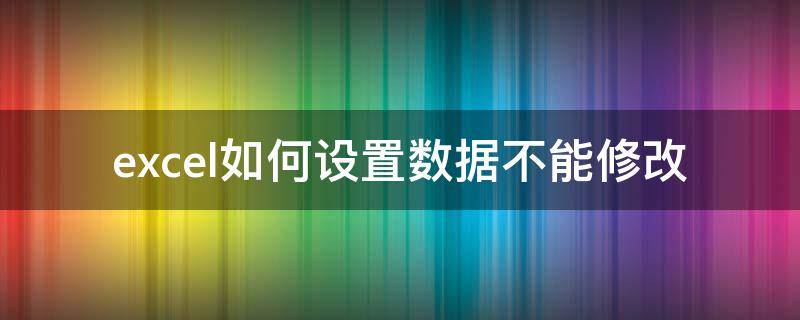 excel如何设置数据不能修改（excel不可以修改怎么设置）