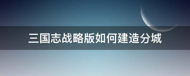 三国志战略版如何建造分城 三国志战略版怎么建造一个分城