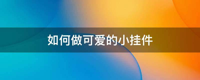 如何做可爱的小挂件 怎么做可爱的小挂件