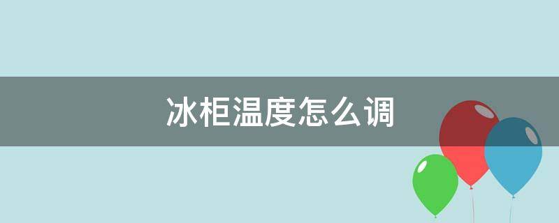 冰柜温度怎么调 冰柜温度怎么调节