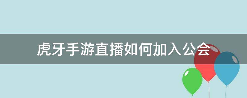 虎牙手游直播如何加入公会（虎牙手游直播需要签约公会吗）