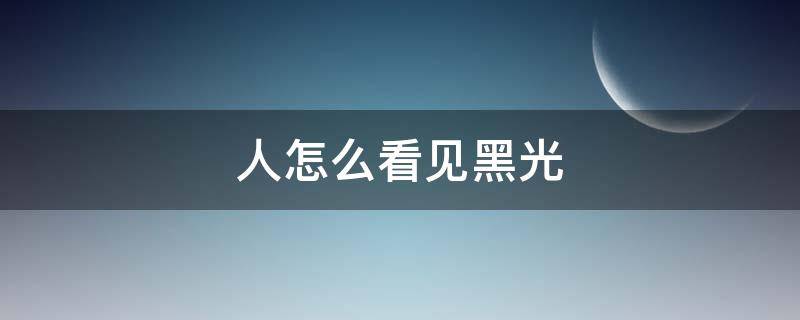 人怎么看见黑光（见光黑是怎么回事啊）