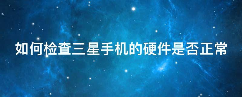 如何检查三星手机的硬件是否正常（三星手机怎么检查硬件）