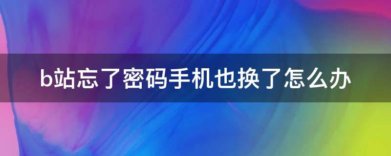 b站忘了密码手机也换了怎么办 b站手机号密码都忘了怎么办