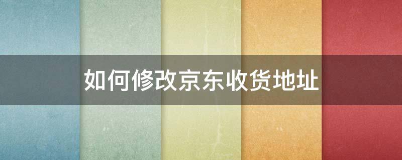 如何修改京东收货地址 京东怎样修改收货地址?