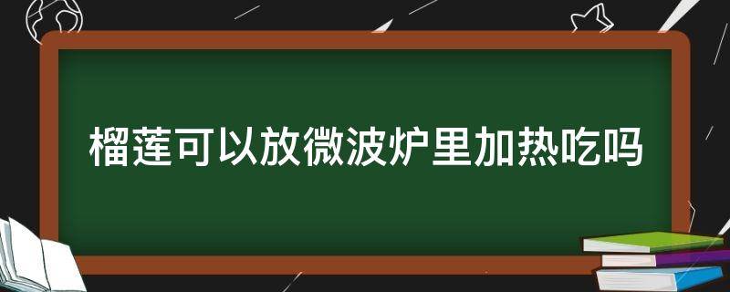 榴莲可以放微波炉里加热吃吗（榴莲可以放在微波炉里加热吗）