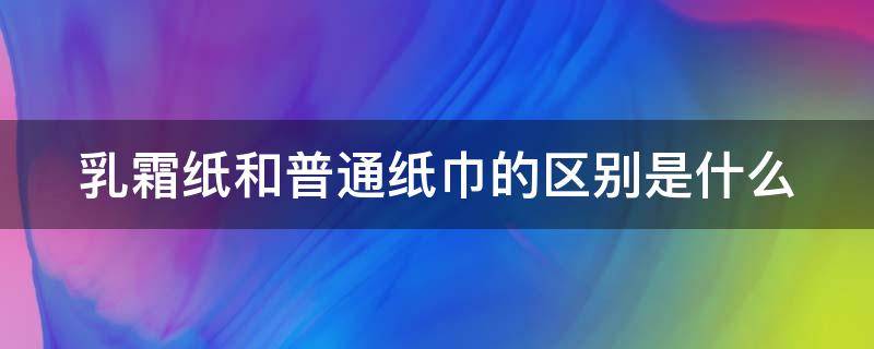 乳霜纸和普通纸巾的区别是什么