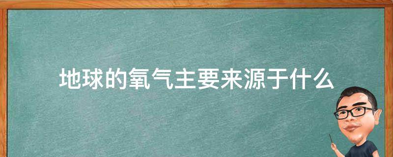 地球的氧气主要来源于什么 地球上大气中氧气的主要来源是什么