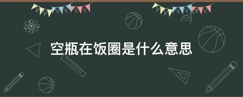 空瓶在饭圈是什么意思（娱乐圈空瓶是什么意思）