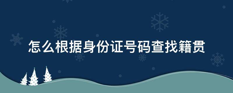 怎么根据身份证号码查找籍贯（如何通过身份证前六位号码查找籍贯）