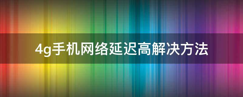 4g手机网络延迟高解决方法（4g延迟高怎么解决）