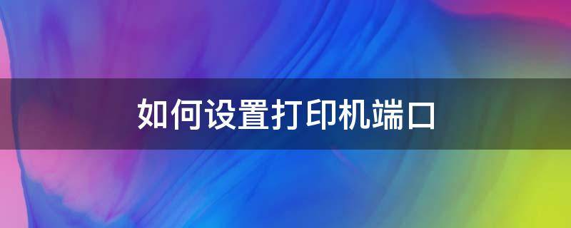 如何设置打印机端口 打印机端口和电脑端口怎么设置