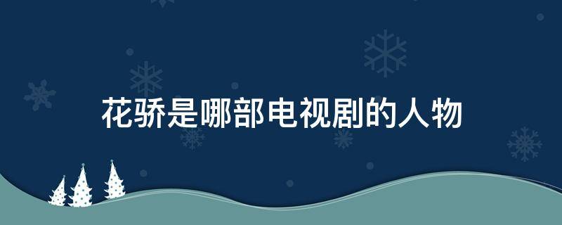 花骄是哪部电视剧的人物（花娇是哪部电视剧的人物）