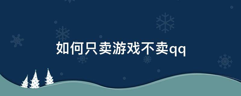 如何只卖游戏不卖qq（如何只卖游戏不卖qq和平精英）