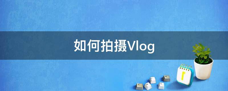 如何拍摄Vlog 如何拍摄VLOG