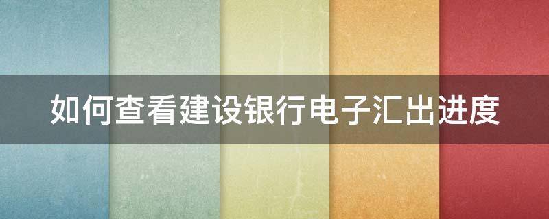 如何查看建设银行电子汇出进度 建行怎么查询汇款电子账单