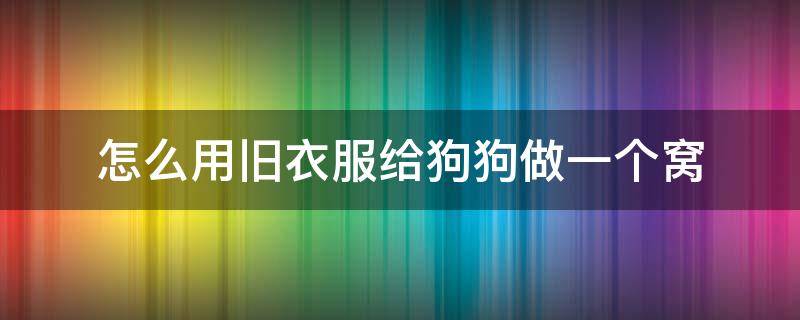 怎么用旧衣服给狗狗做一个窝 如何用旧衣服做宠物窝