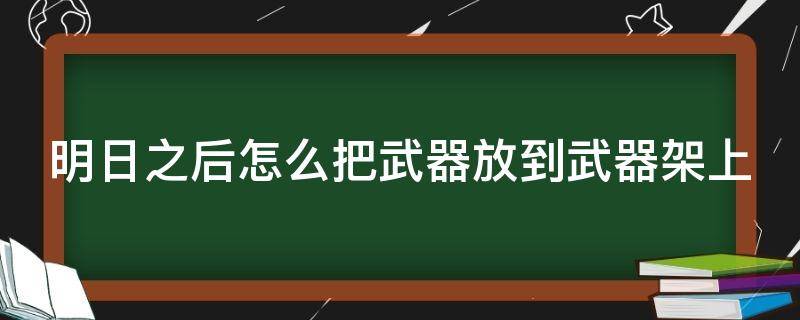 明日之后怎么把武器放到武器架上（明日之后怎么把武器放到武器架上）