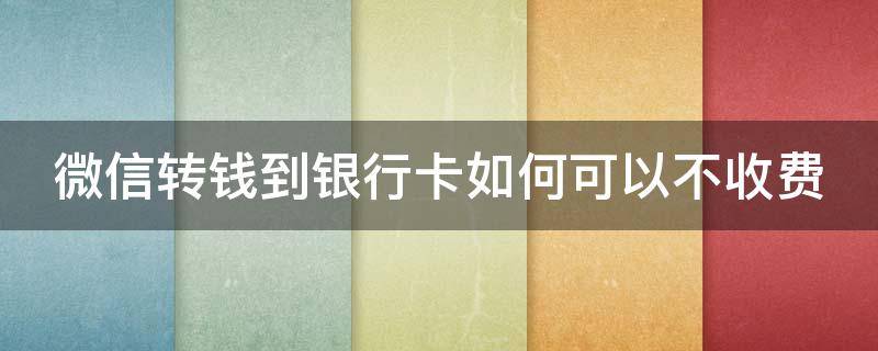 微信转钱到银行卡如何可以不收费（微信转款到银行卡如何不花手续）