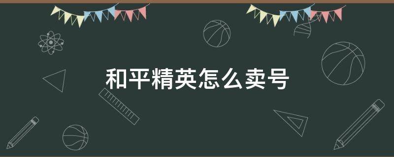 和平精英怎么卖号 和平精英怎么卖号平台