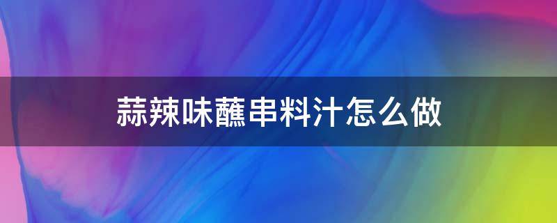 蒜辣味蘸串料汁怎么做 蒜蓉蘸汁怎么做好吃