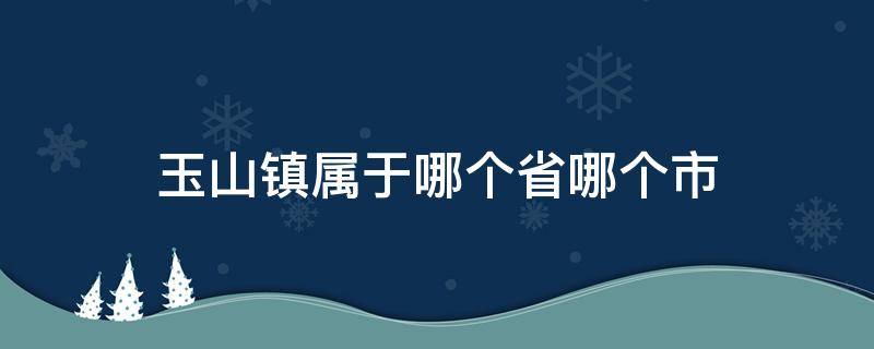 玉山镇属于哪个省哪个市（玉山县属于哪个镇）