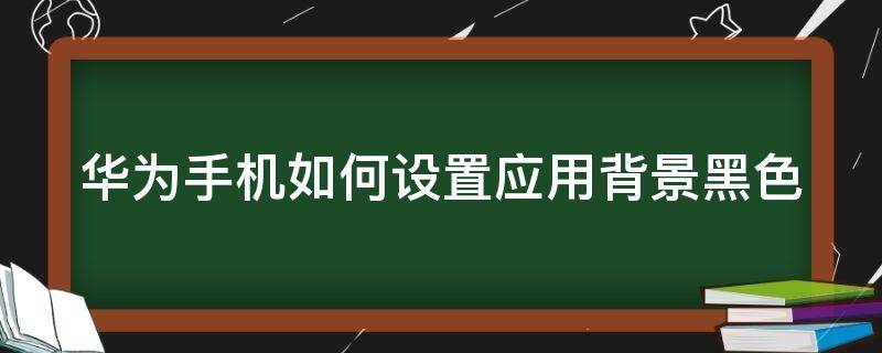 华为手机如何设置应用背景黑色（华为手机怎么设置应用背景颜色）