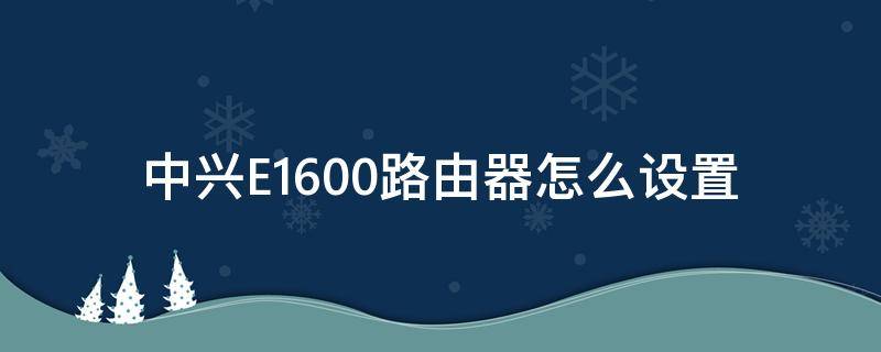 中兴E1600路由器怎么设置 中兴e1600路由器怎么设置上网网速