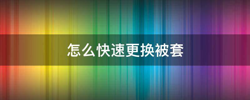 怎么快速更换被套（如何快速更换被套）