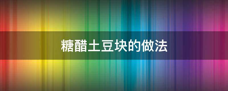 糖醋土豆块的做法（糖醋土豆块的做法窍门）