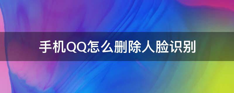 手机QQ怎么删除人脸识别 qq怎么删掉人脸识别