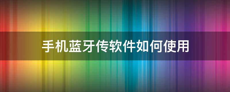 手机蓝牙传软件如何使用（怎么使用手机蓝牙传软件）