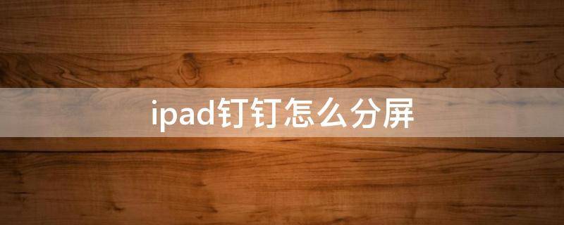 ipad钉钉怎么分屏（iPad钉钉怎么分屏）