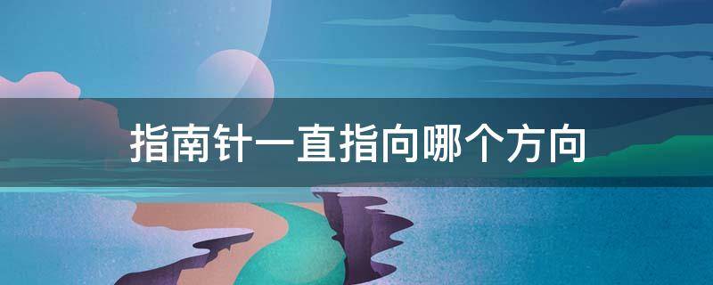 指南针一直指向哪个方向 指南针经常指的方向那个方向?