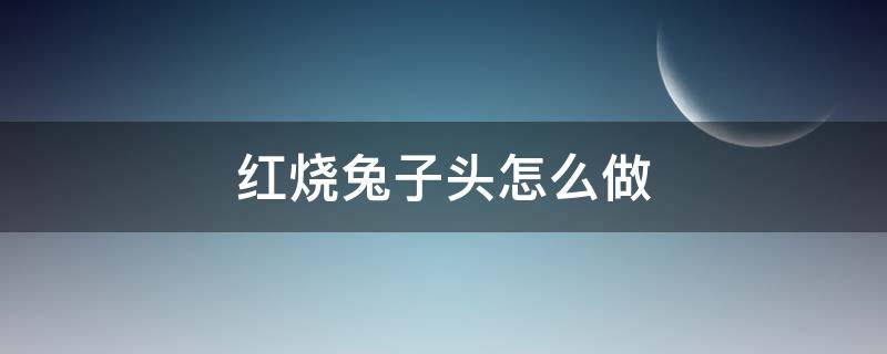 红烧兔子头怎么做 红烧兔头怎么做好吃