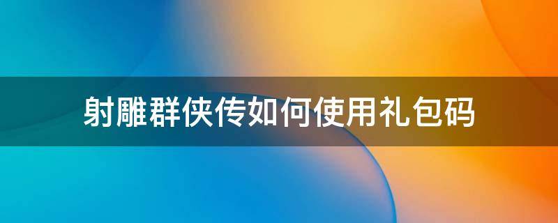 射雕群侠传如何使用礼包码 新射雕群侠传礼包码怎么用