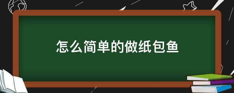 怎么简单的做纸包鱼（纸包鱼怎么做窍门）