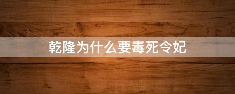 乾隆为什么要毒死令妃 乾隆毒杀令妃