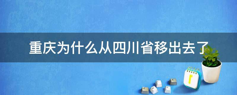 重庆为什么从四川省移出去了（重庆属于四川省吗）