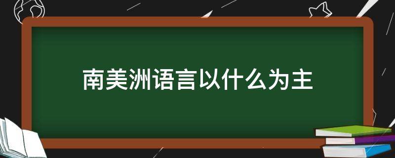 南美洲语言以什么为主 南美洲国家主要通用什么语言