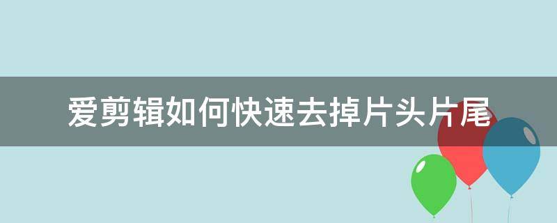 爱剪辑如何快速去掉片头片尾（爱剪辑如何去掉片头和片尾）