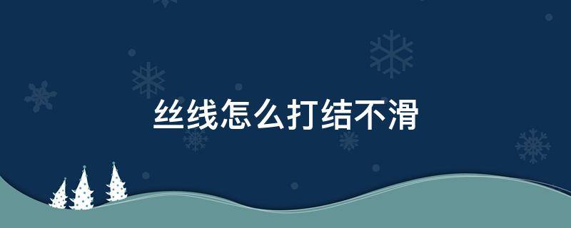 丝线怎么打结不滑（滑线怎么打结不会滑）