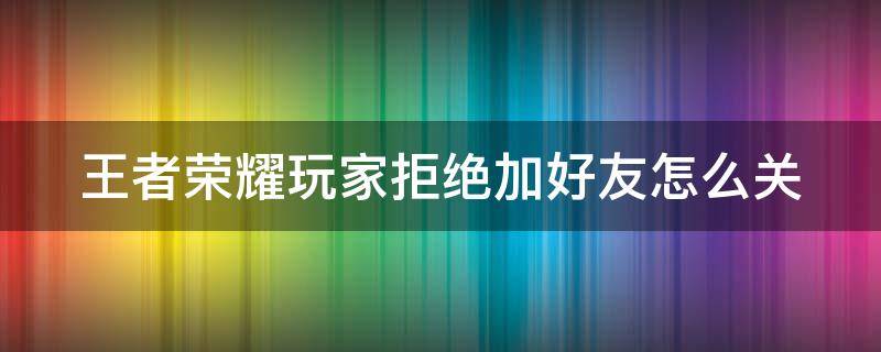 王者荣耀玩家拒绝加好友怎么关 王者里面玩家拒绝加好友,这个设置咋取消?