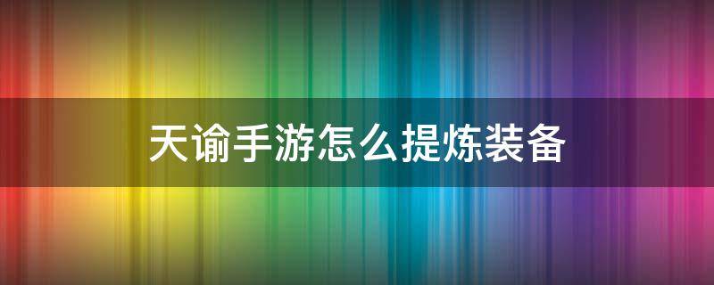 天谕手游怎么提炼装备 天谕手游提炼装备技巧