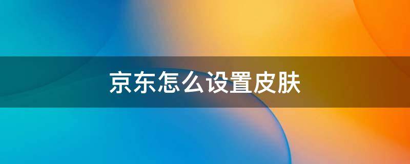 京东怎么设置皮肤 如何设置京东皮肤